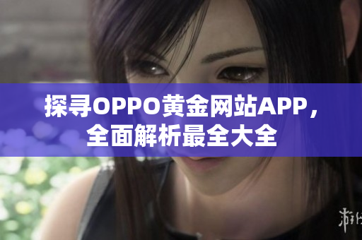 探寻OPPO黄金网站APP，全面解析最全大全