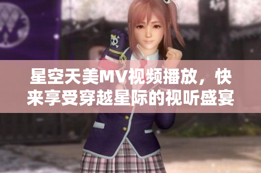 星空天美MV视频播放，快来享受穿越星际的视听盛宴