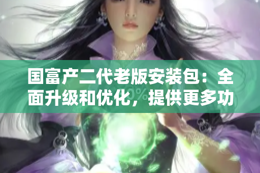 国富产二代老版安装包：全面升级和优化，提供更多功能和稳定性