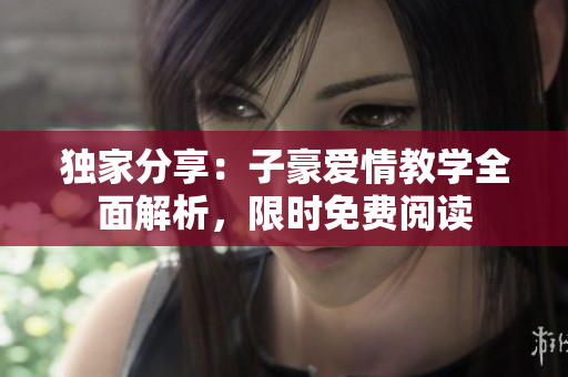 独家分享：子豪爱情教学全面解析，限时免费阅读
