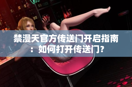 禁漫天官方传送门开启指南：如何打开传送门？