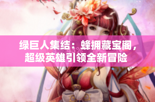 绿巨人集结：蜂拥藏宝阁，超级英雄引领全新冒险 