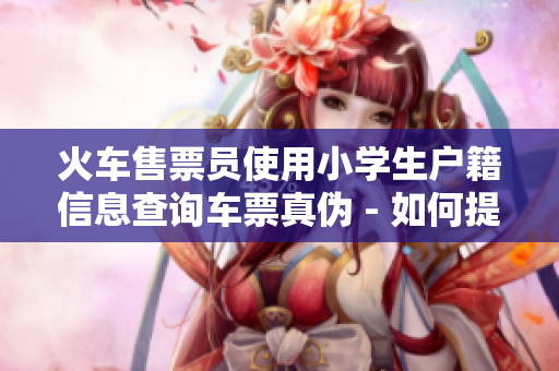 火车售票员使用小学生户籍信息查询车票真伪 - 如何提高验证的准确性？