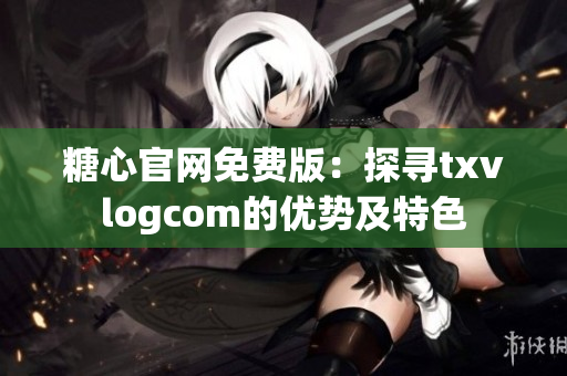 糖心官网免费版：探寻txvlogcom的优势及特色
