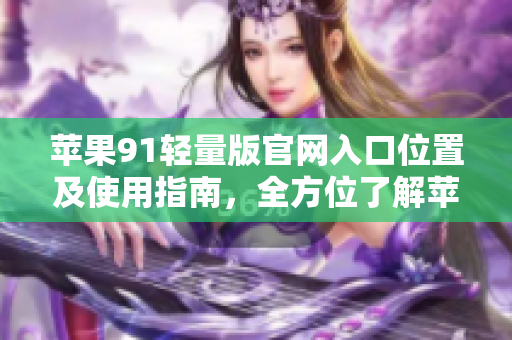 苹果91轻量版官网入口位置及使用指南，全方位了解苹果91轻量版官网入口