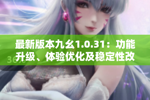 最新版本九幺1.0.31：功能升级、体验优化及稳定性改进