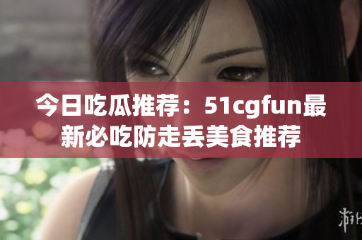 今日吃瓜推荐：51cgfun最新必吃防走丢美食推荐