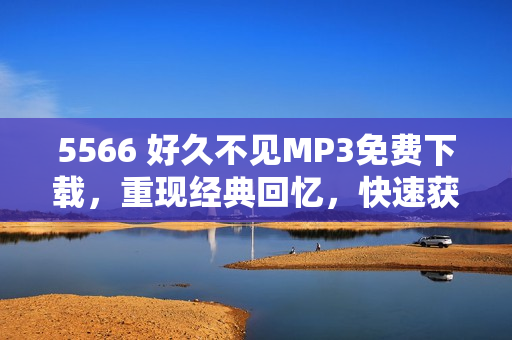 5566 好久不见MP3免费下载，重现经典回忆，快速获取最新歌曲资源