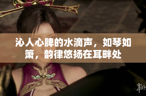 沁人心脾的水滴声，如琴如箫，韵律悠扬在耳畔处