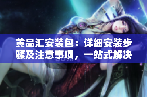 黄品汇安装包：详细安装步骤及注意事项，一站式解决方案