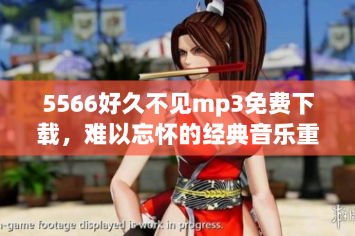 5566好久不见mp3免费下载，难以忘怀的经典音乐重现-歌曲免费收听及下载
