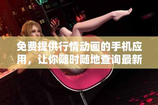 免费提供行情动画的手机应用，让你随时随地查询最新行情