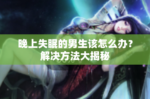 晚上失眠的男生该怎么办？解决方法大揭秘