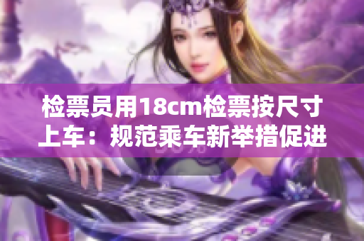 检票员用18cm检票按尺寸上车：规范乘车新举措促进公共交通安全