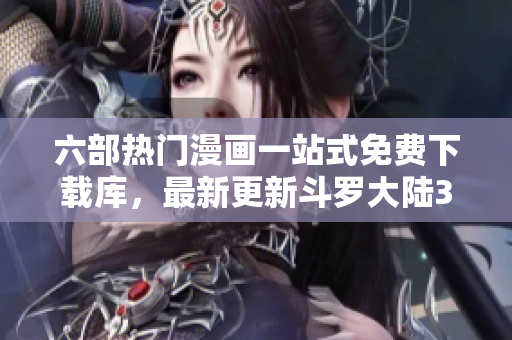六部热门漫画一站式免费下载库，最新更新斗罗大陆3！