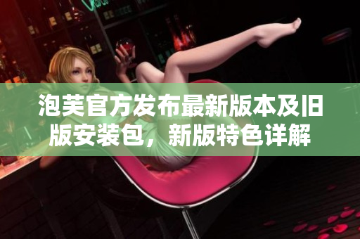 泡芙官方发布最新版本及旧版安装包，新版特色详解