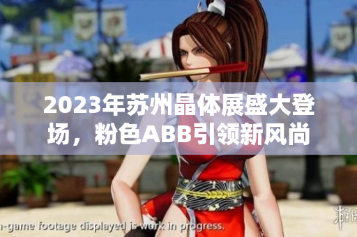 2023年苏州晶体展盛大登场，粉色ABB引领新风尚