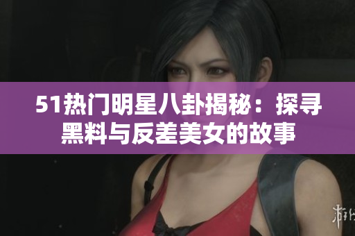 51热门明星八卦揭秘：探寻黑料与反差美女的故事