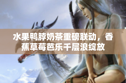水果鸭脖奶茶重磅联动，香蕉草莓芭乐千层浪绽放