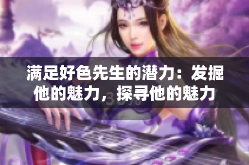 满足好色先生的潜力：发掘他的魅力，探寻他的魅力