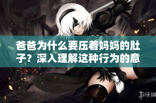 爸爸为什么要压着妈妈的肚子？深入理解这种行为的意义