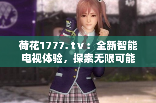 荷花1777. tⅴ：全新智能电视体验，探索无限可能