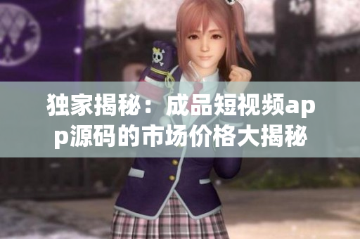 独家揭秘：成品短视频app源码的市场价格大揭秘