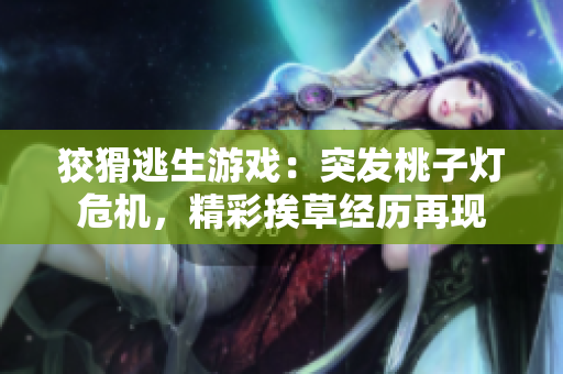 狡猾逃生游戏：突发桃子灯危机，精彩挨草经历再现