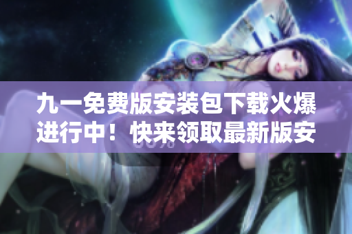 九一免费版安装包下载火爆进行中！快来领取最新版安装包，畅享免费编辑体验！