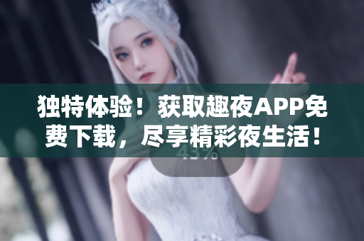 独特体验！获取趣夜APP免费下载，尽享精彩夜生活！