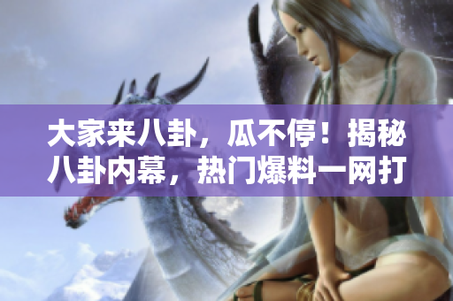 大家来八卦，瓜不停！揭秘八卦内幕，热门爆料一网打尽