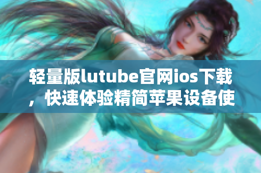 轻量版lutube官网ios下载，快速体验精简苹果设备使用