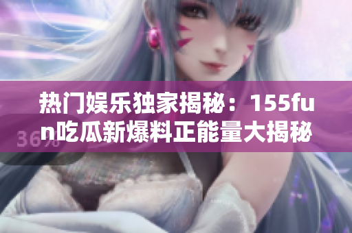 热门娱乐独家揭秘：155fun吃瓜新爆料正能量大揭秘