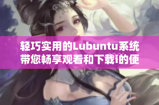 轻巧实用的Lubuntu系统带您畅享观看和下载i的便捷体验