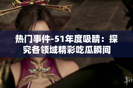 热门事件-51年度吸睛：探究各领域精彩吃瓜瞬间