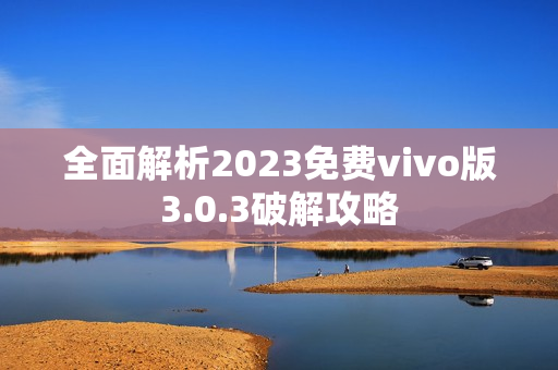 全面解析2023免费vivo版3.0.3破解攻略