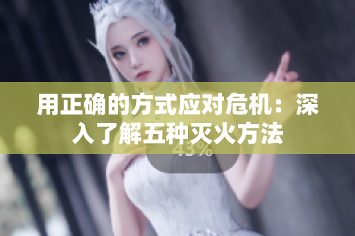 用正确的方式应对危机：深入了解五种灭火方法