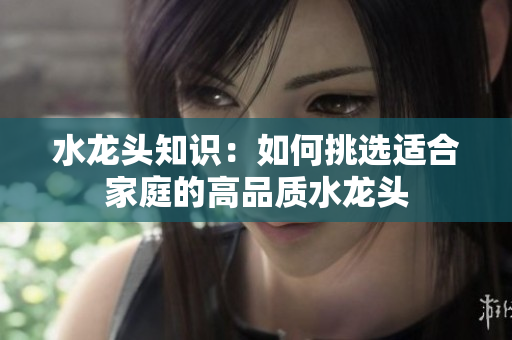 水龙头知识：如何挑选适合家庭的高品质水龙头