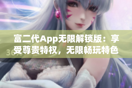 富二代App无限解锁版：享受尊贵特权，无限畅玩特色功能