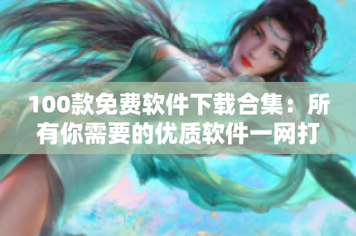 100款免费软件下载合集：所有你需要的优质软件一网打尽
