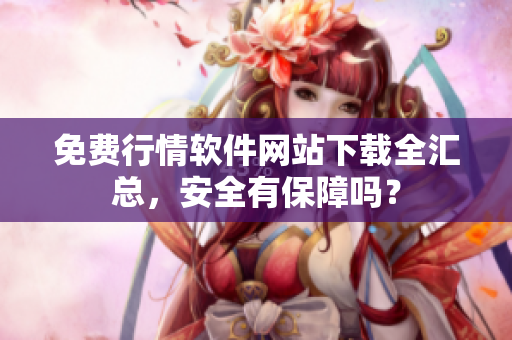免费行情软件网站下载全汇总，安全有保障吗？