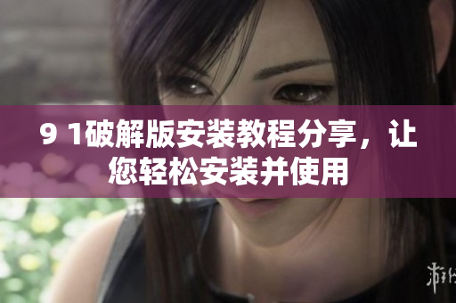9 1破解版安装教程分享，让您轻松安装并使用