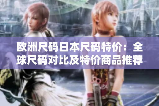 欧洲尺码日本尺码特价：全球尺码对比及特价商品推荐