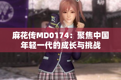 麻花传MD0174：聚焦中国年轻一代的成长与挑战