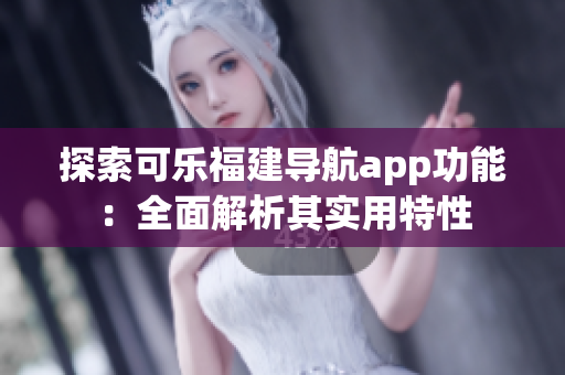 探索可乐福建导航app功能：全面解析其实用特性