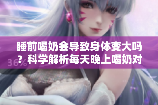 睡前喝奶会导致身体变大吗？科学解析每天晚上喝奶对身体的影响