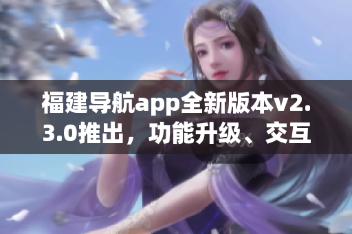 福建导航app全新版本v2.3.0推出，功能升级、交互优化，全面提升用户体验