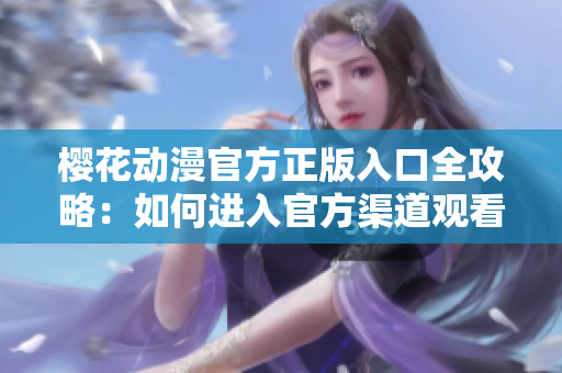 樱花动漫官方正版入口全攻略：如何进入官方渠道观看樱花动漫