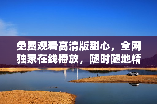 免费观看高清版甜心，全网独家在线播放，随时随地精彩体验