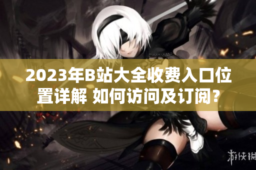 2023年B站大全收费入口位置详解 如何访问及订阅？